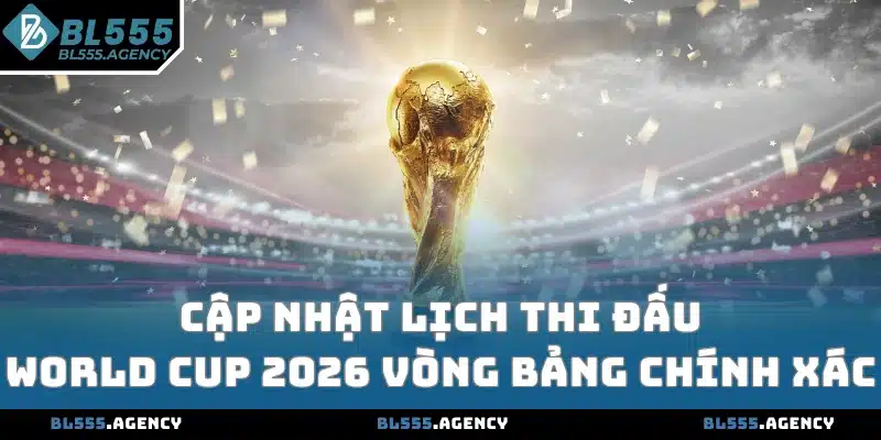 Cập nhật lịch thi đấu World Cup 2026 vòng bảng chính xác