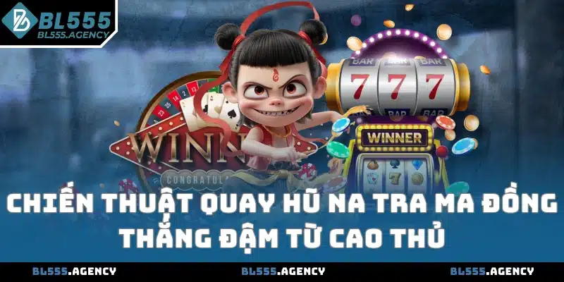 Chiến thuật quay hũ Na Tra Ma Đồng thắng đậm từ cao thủ